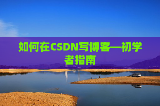 如何在CSDN写博客—初学者指南